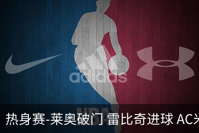 热身赛-莱奥破门 雷比奇进球 AC米兰5-0客场大捷